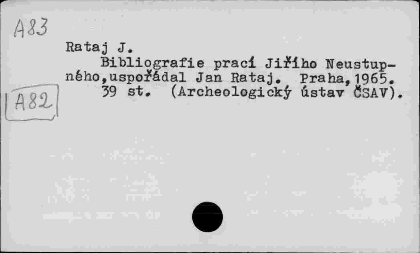 ﻿М3

Ratag J.
Bibliografie pracl Ji^iho Neustup-néhOjUspoi'âdal Jan Ratag. Praha, 1965.
39 st. (Archeologickÿ ûstav ÖSAV).